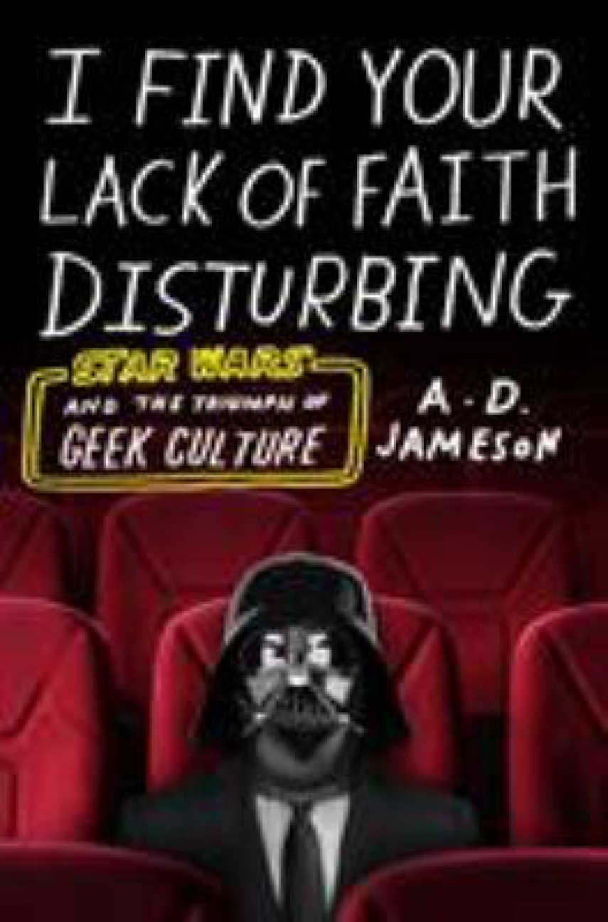 A.D. Jameson: I find your lack of faith disturbing : Star Wars and the triumph of geek culture